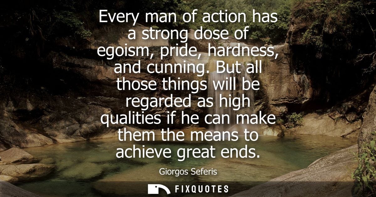 Every man of action has a strong dose of egoism, pride, hardness, and cunning. But all those things will be regarded as 