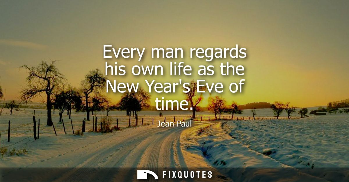 Every man regards his own life as the New Years Eve of time