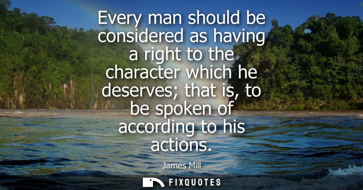 Every man should be considered as having a right to the character which he deserves that is, to be spoken of according t