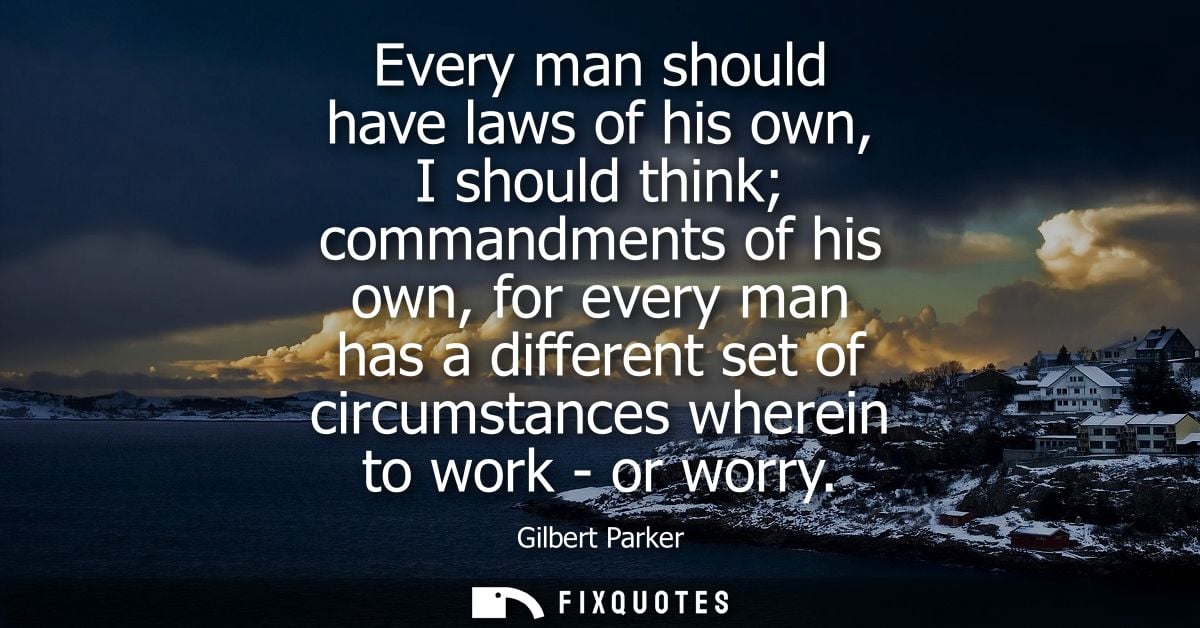 Every man should have laws of his own, I should think commandments of his own, for every man has a different set of circ