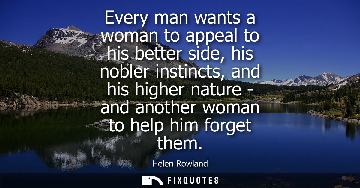 Every man wants a woman to appeal to his better side, his nobler instincts, and his higher nature - and another woman to