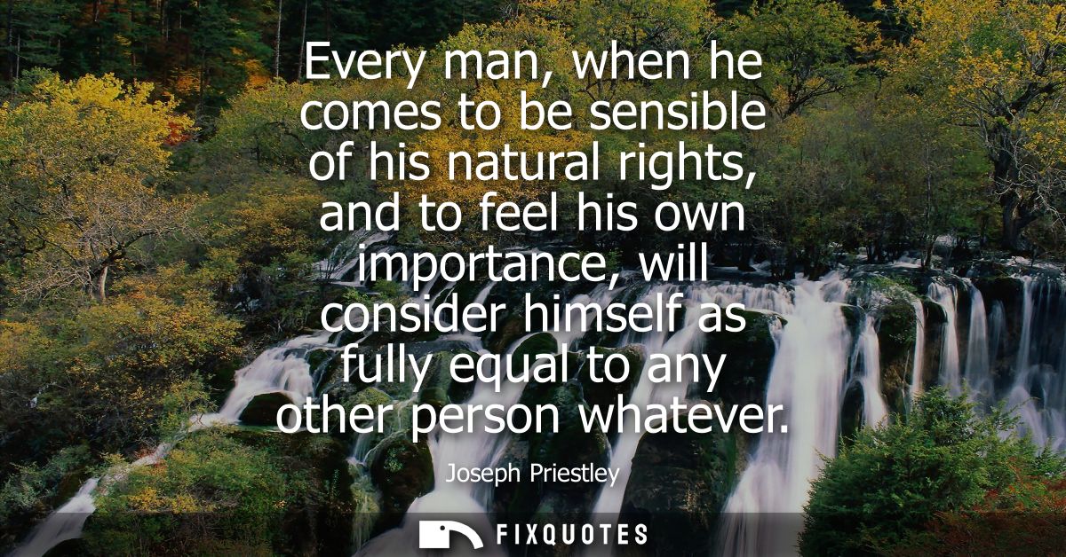Every man, when he comes to be sensible of his natural rights, and to feel his own importance, will consider himself as 