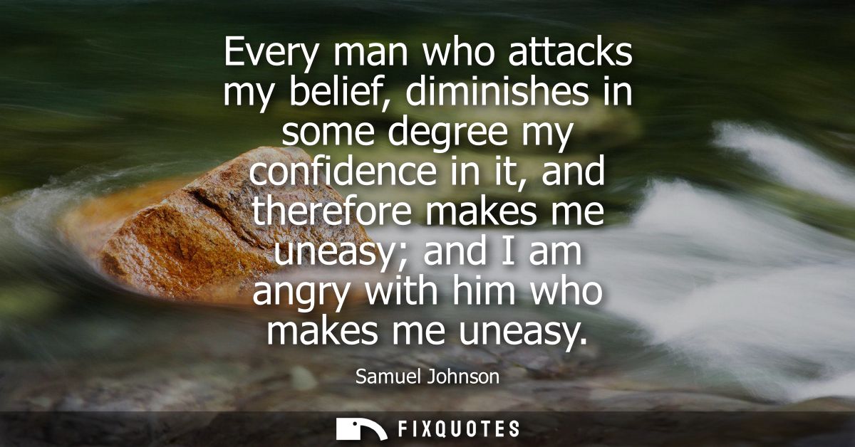 Every man who attacks my belief, diminishes in some degree my confidence in it, and therefore makes me uneasy and I am a