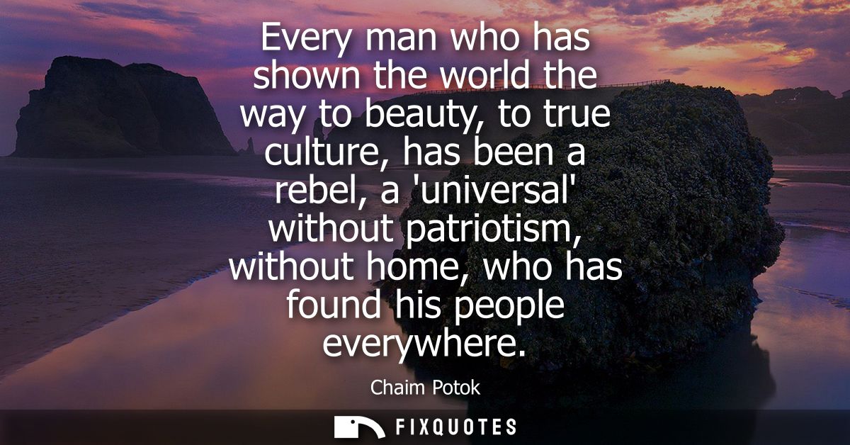 Every man who has shown the world the way to beauty, to true culture, has been a rebel, a universal without patriotism, 