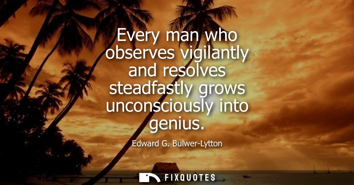 Every man who observes vigilantly and resolves steadfastly grows unconsciously into genius