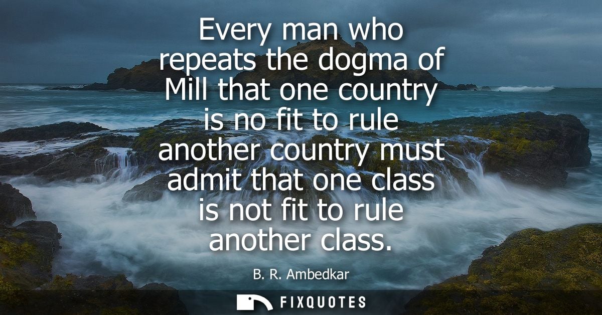 Every man who repeats the dogma of Mill that one country is no fit to rule another country must admit that one class is 