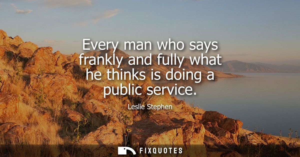 Every man who says frankly and fully what he thinks is doing a public service