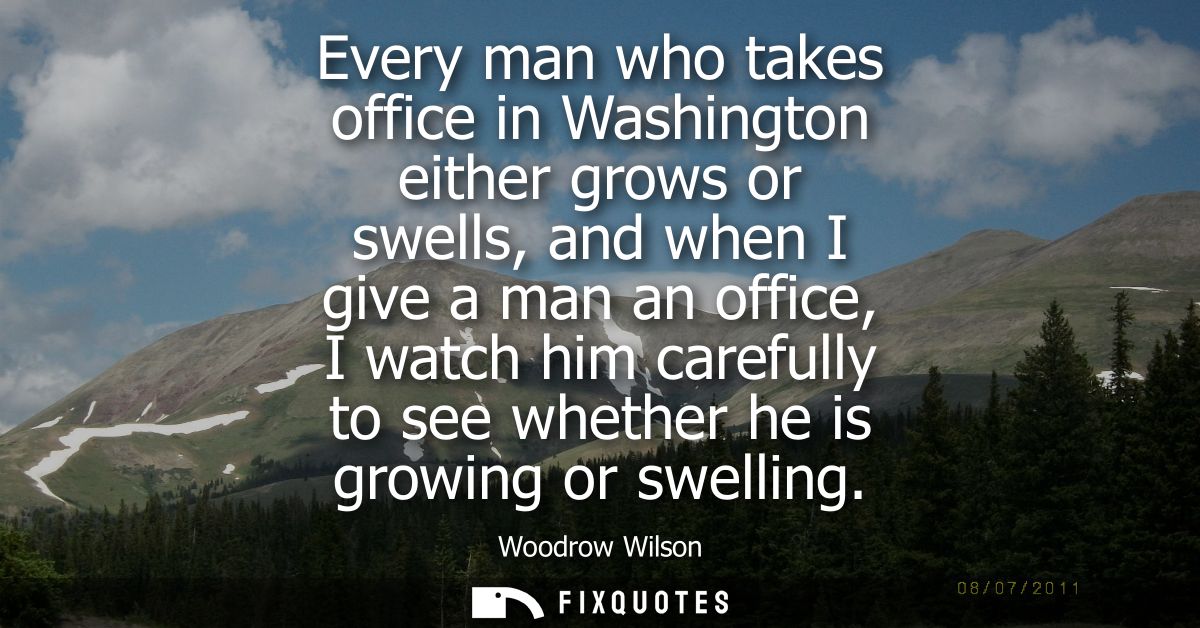 Every man who takes office in Washington either grows or swells, and when I give a man an office, I watch him carefully 