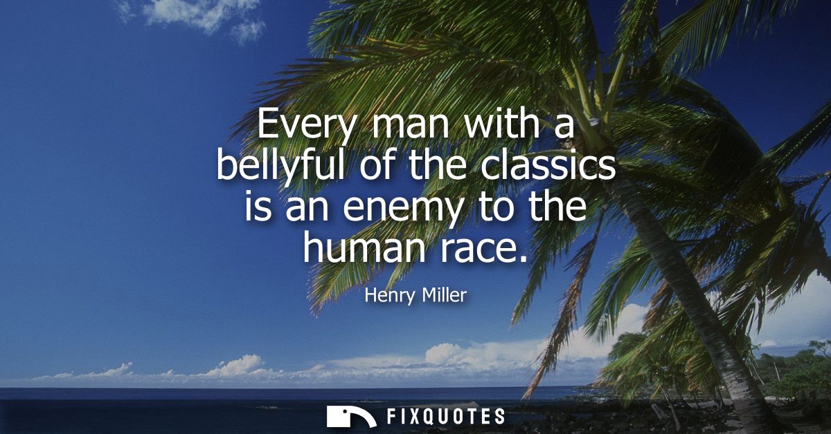 Every man with a bellyful of the classics is an enemy to the human race