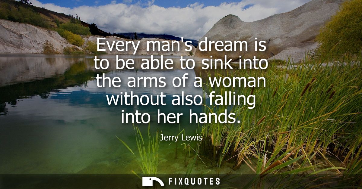 Every mans dream is to be able to sink into the arms of a woman without also falling into her hands