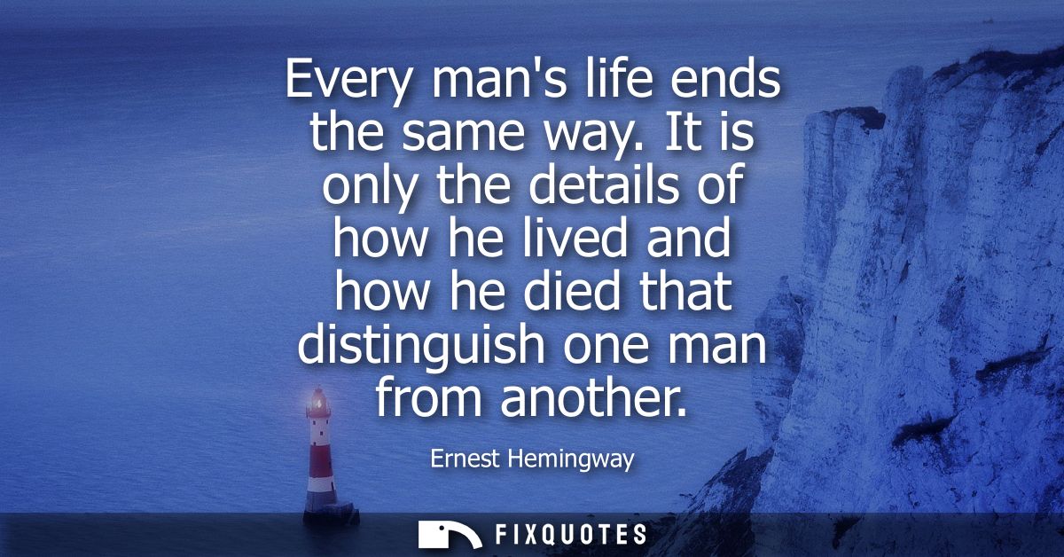 Every mans life ends the same way. It is only the details of how he lived and how he died that distinguish one man from 