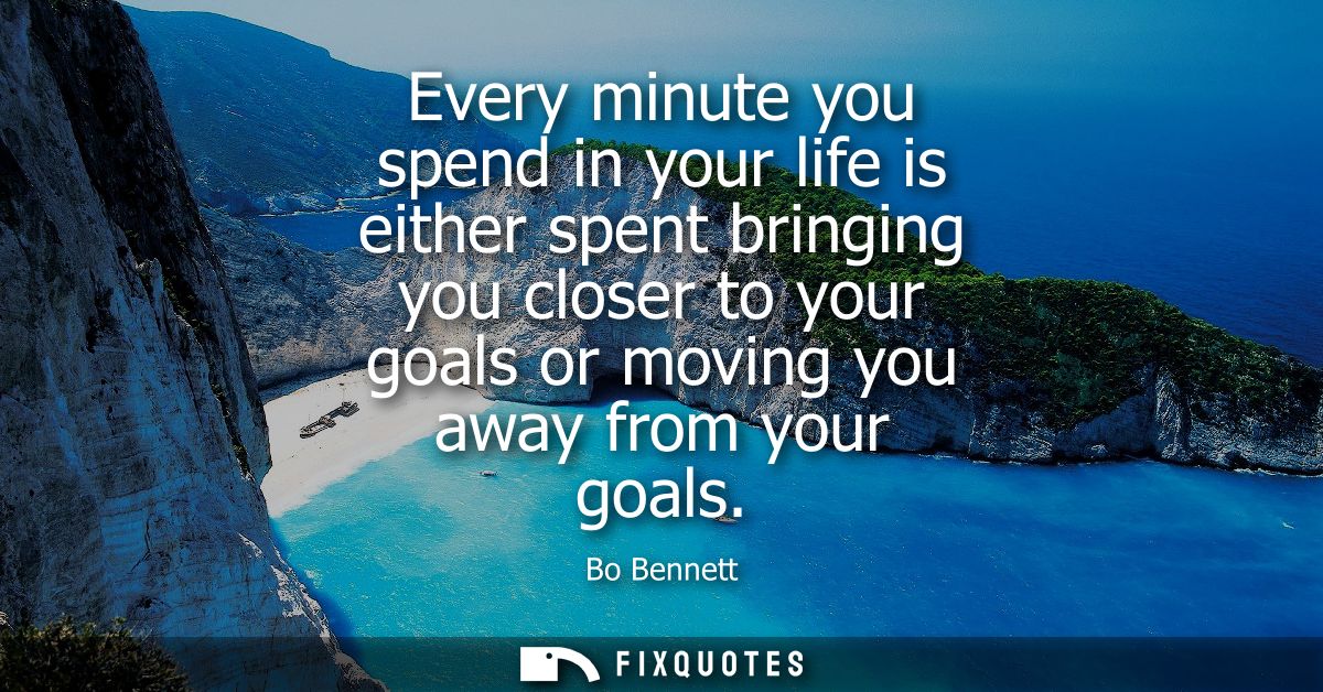 Every minute you spend in your life is either spent bringing you closer to your goals or moving you away from your goals