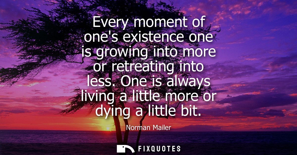 Every moment of ones existence one is growing into more or retreating into less. One is always living a little more or d
