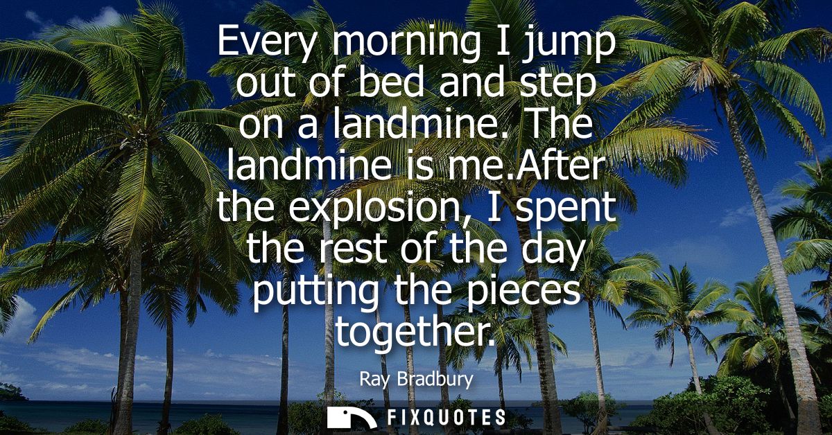 Every morning I jump out of bed and step on a landmine. The landmine is me.After the explosion, I spent the rest of the 