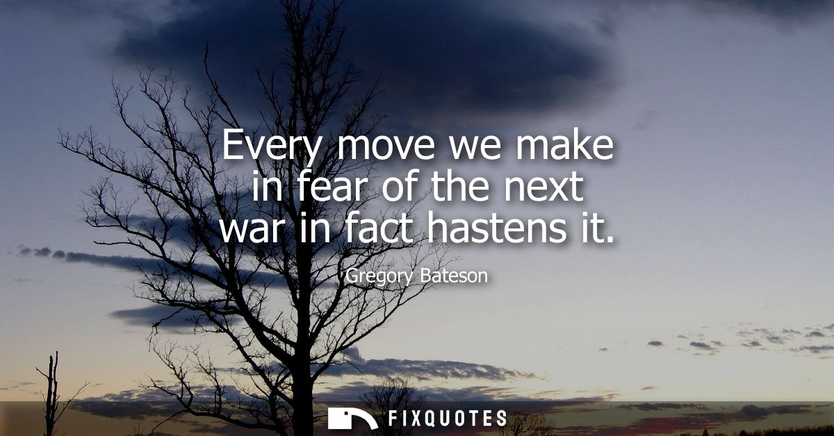 Every move we make in fear of the next war in fact hastens it