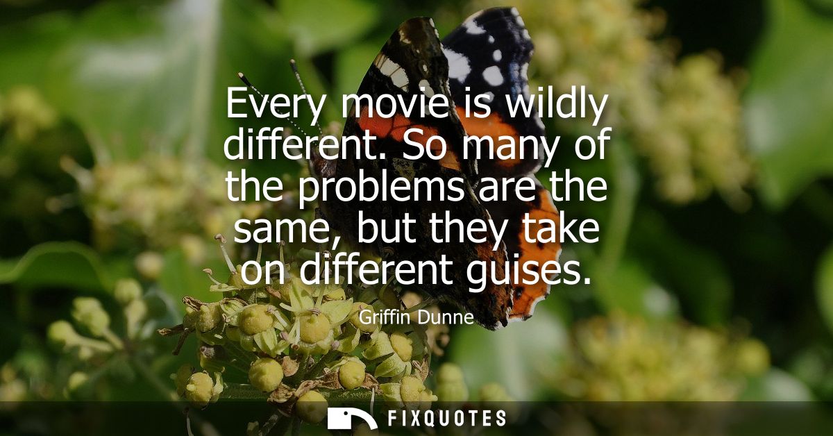 Every movie is wildly different. So many of the problems are the same, but they take on different guises