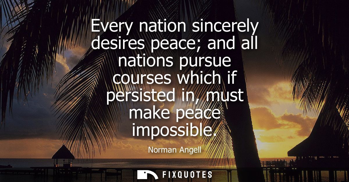 Every nation sincerely desires peace and all nations pursue courses which if persisted in, must make peace impossible