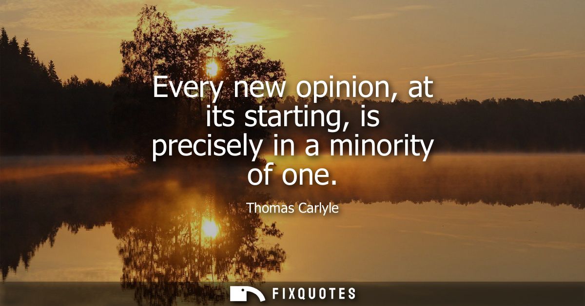 Every new opinion, at its starting, is precisely in a minority of one