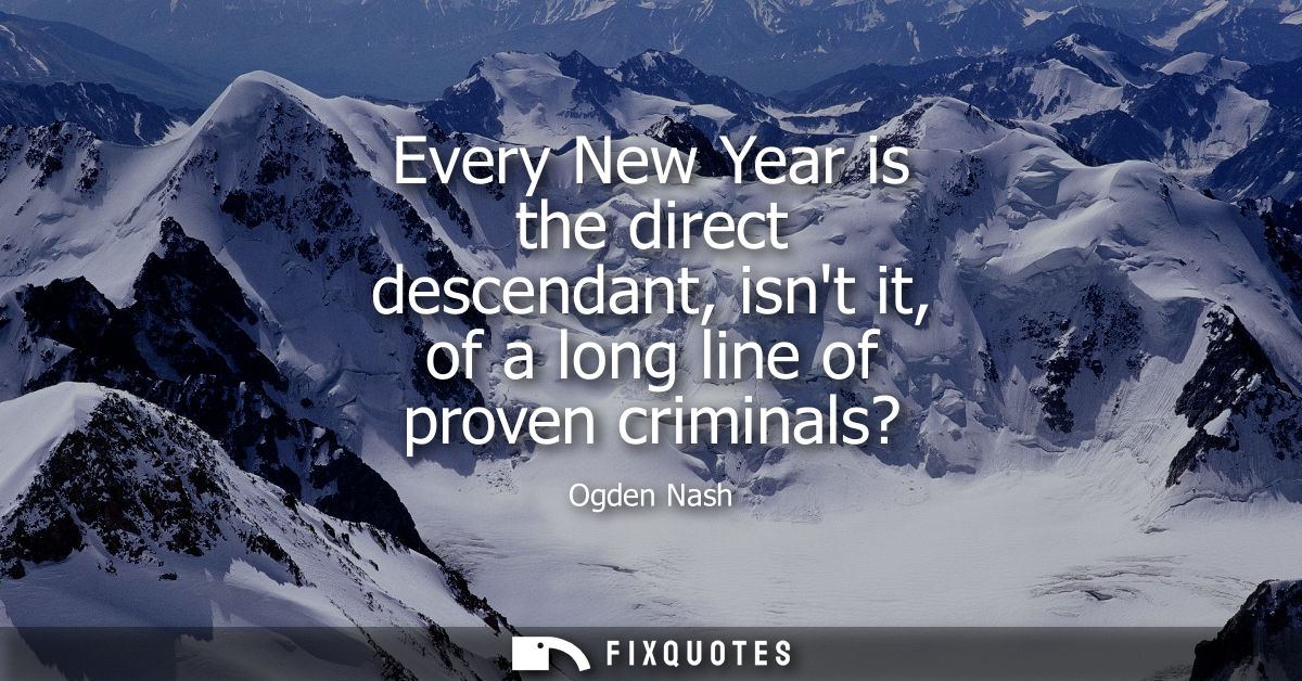 Every New Year is the direct descendant, isnt it, of a long line of proven criminals?