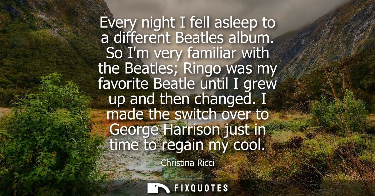 Every night I fell asleep to a different Beatles album. So Im very familiar with the Beatles Ringo was my favorite Beatl