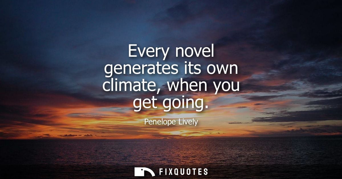 Every novel generates its own climate, when you get going