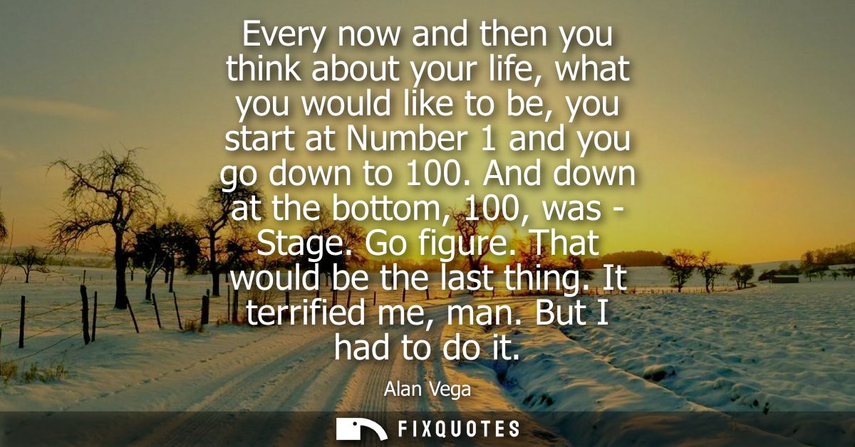 Every now and then you think about your life, what you would like to be, you start at Number 1 and you go down to 100. A