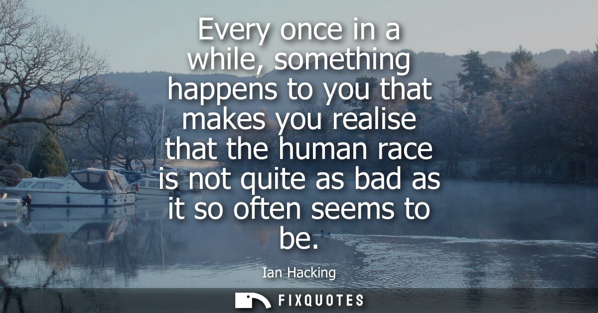 Every once in a while, something happens to you that makes you realise that the human race is not quite as bad as it so 