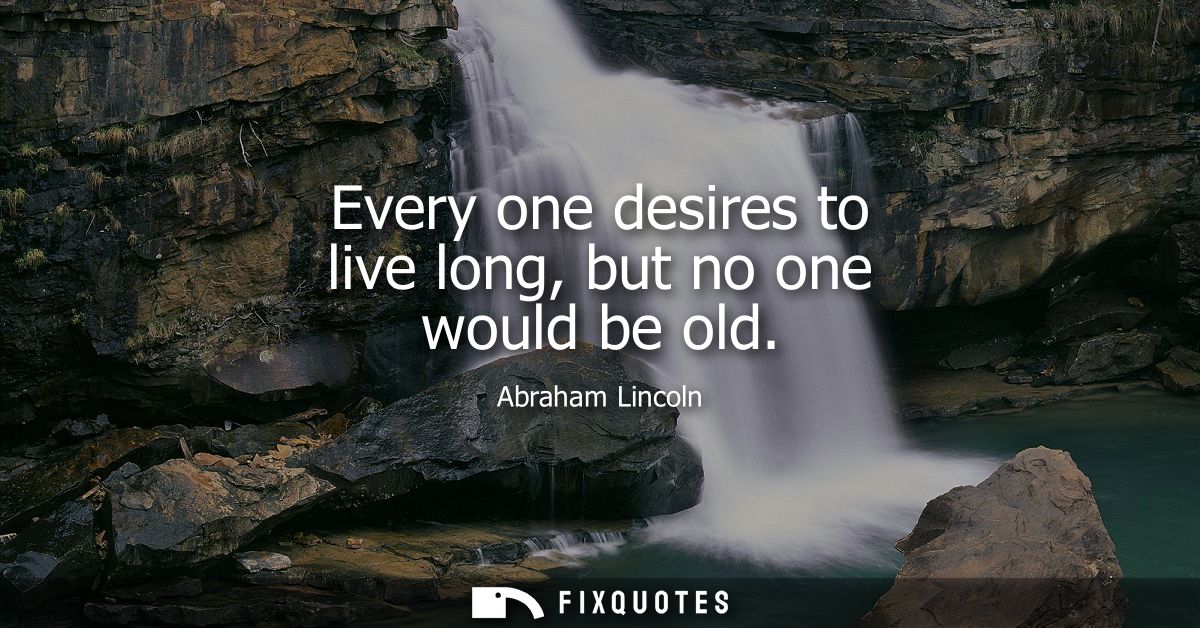 Every one desires to live long, but no one would be old