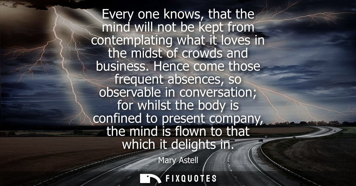 Every one knows, that the mind will not be kept from contemplating what it loves in the midst of crowds and business.