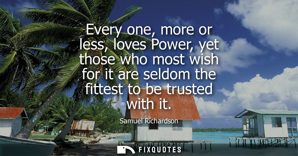 Every one, more or less, loves Power, yet those who most wish for it are seldom the fittest to be trusted with it