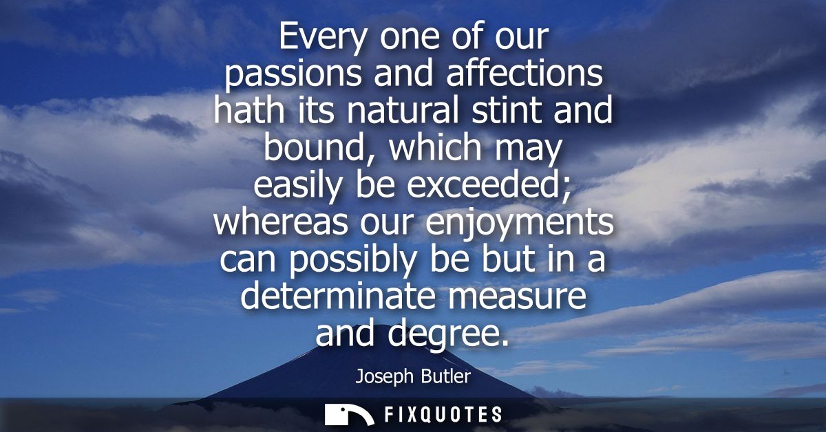 Every one of our passions and affections hath its natural stint and bound, which may easily be exceeded whereas our enjo
