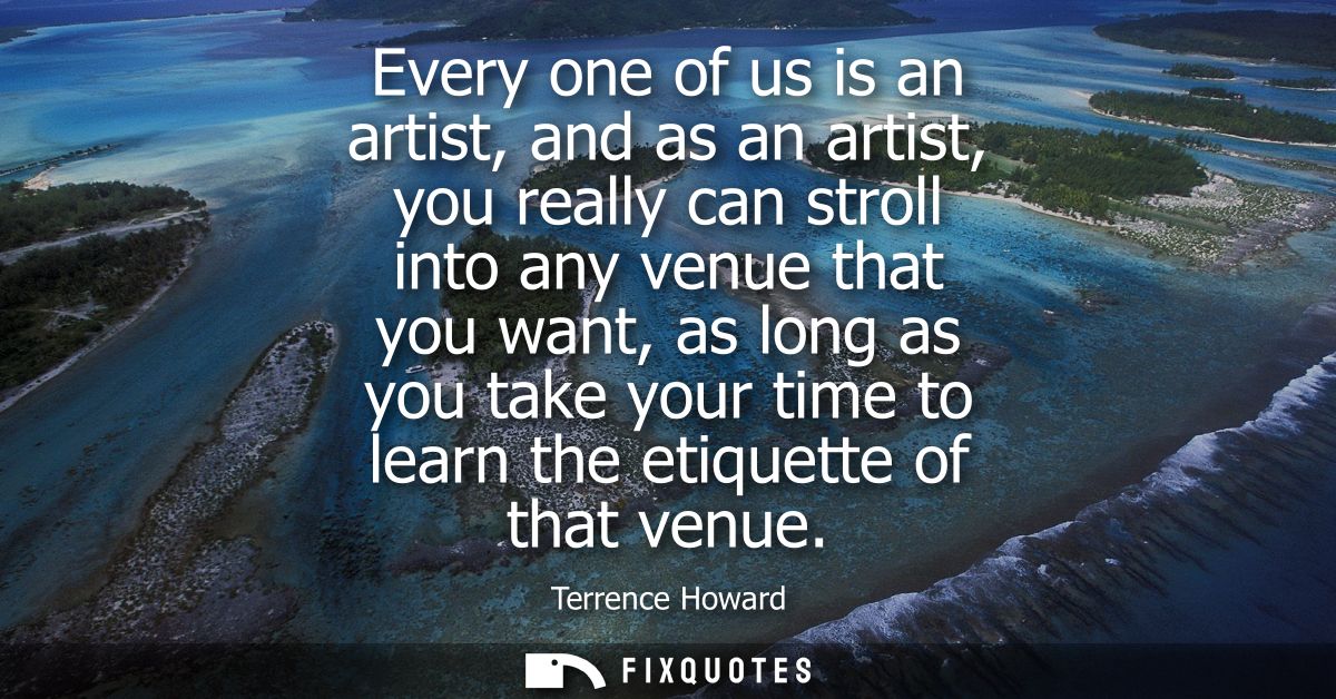 Every one of us is an artist, and as an artist, you really can stroll into any venue that you want, as long as you take 
