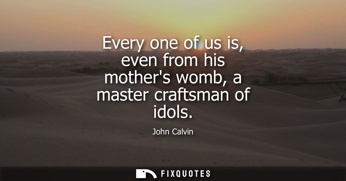 Every one of us is, even from his mothers womb, a master craftsman of idols