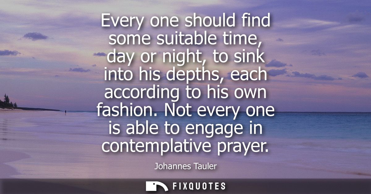 Every one should find some suitable time, day or night, to sink into his depths, each according to his own fashion.