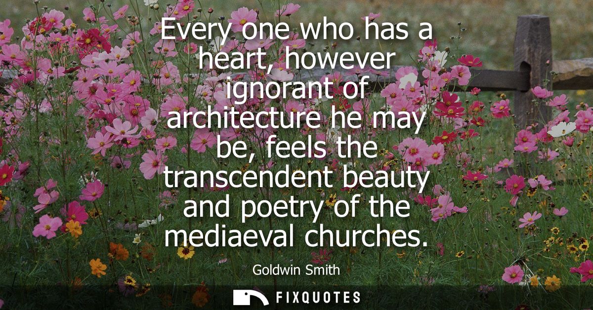 Every one who has a heart, however ignorant of architecture he may be, feels the transcendent beauty and poetry of the m