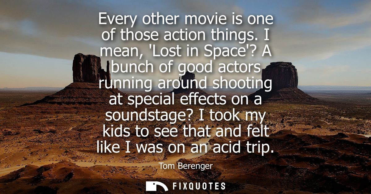 Every other movie is one of those action things. I mean, Lost in Space? A bunch of good actors running around shooting a