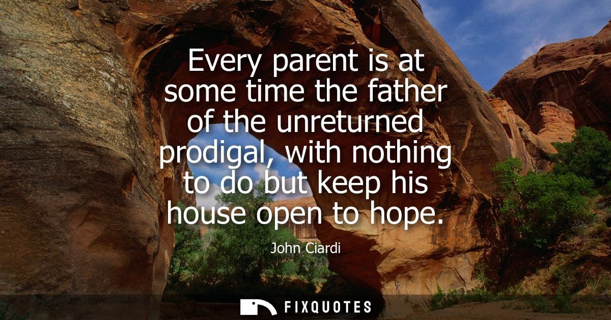 Every parent is at some time the father of the unreturned prodigal, with nothing to do but keep his house open to hope