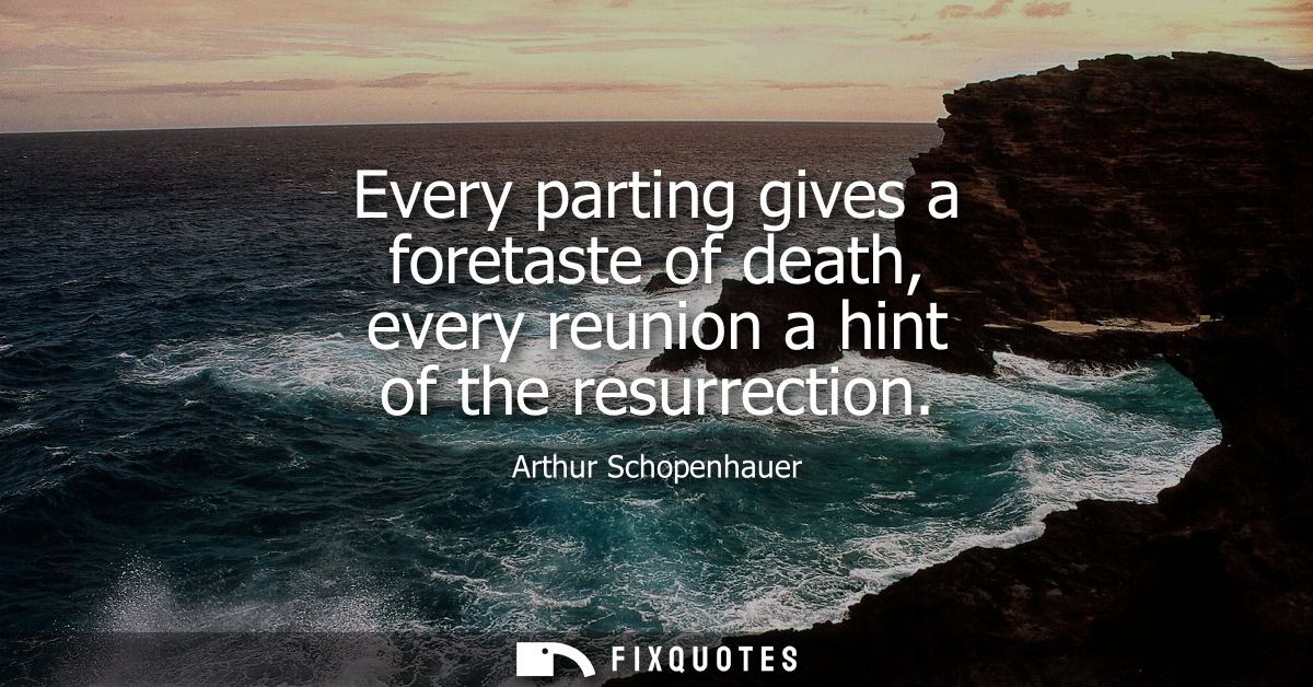 Every parting gives a foretaste of death, every reunion a hint of the resurrection