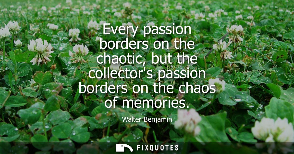 Every passion borders on the chaotic, but the collectors passion borders on the chaos of memories