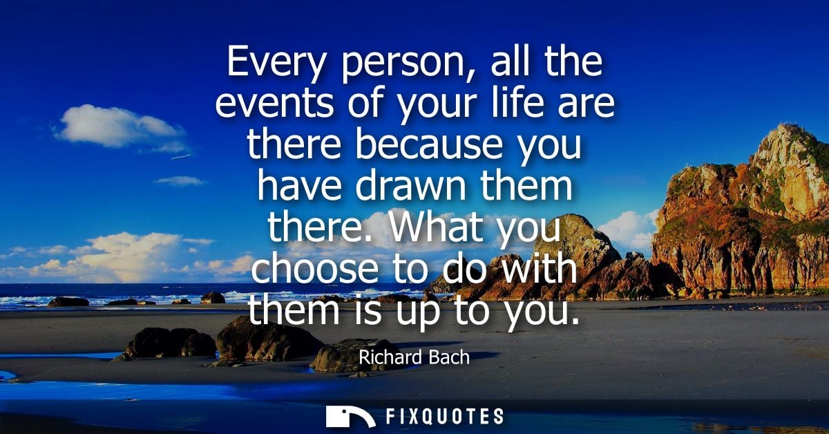Every person, all the events of your life are there because you have drawn them there. What you choose to do with them i