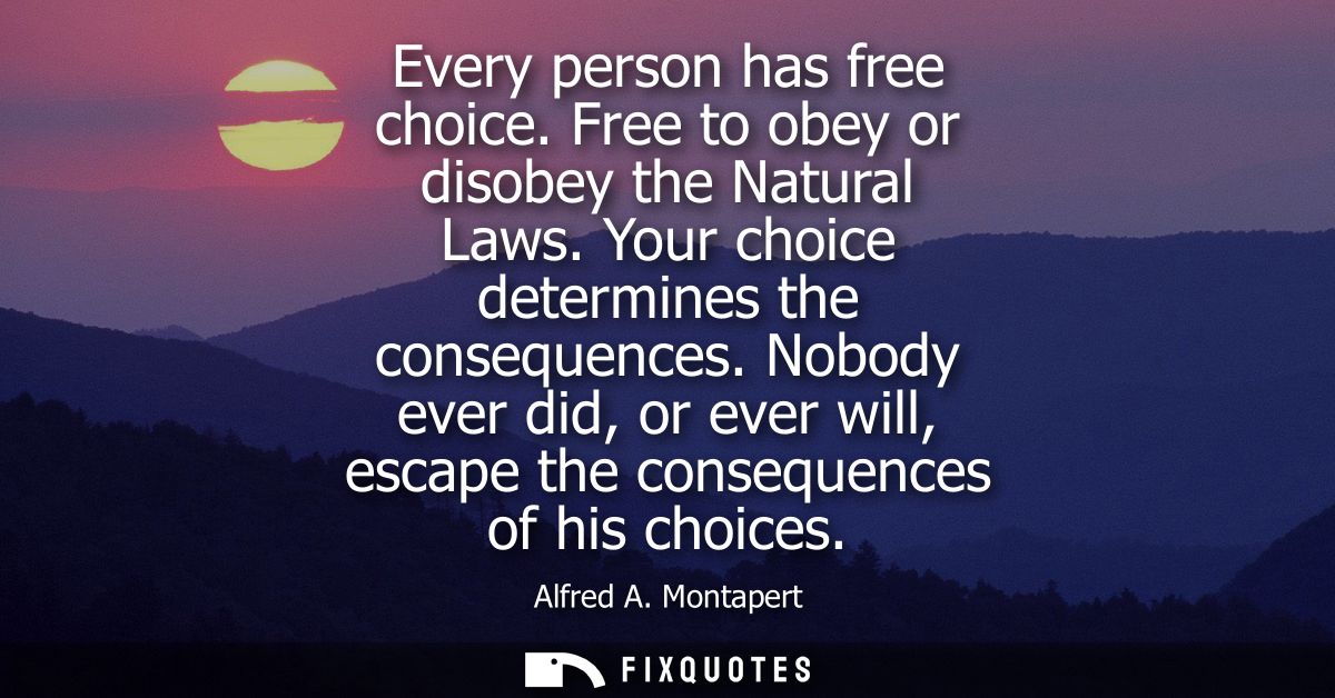 Every person has free choice. Free to obey or disobey the Natural Laws. Your choice determines the consequences.