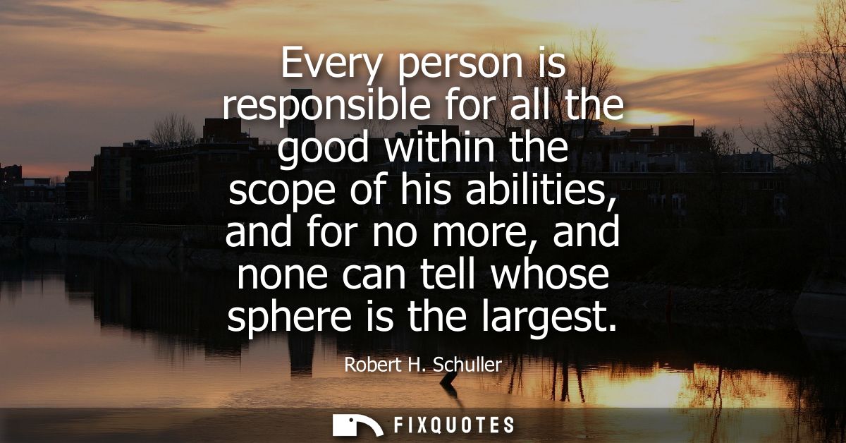 Every person is responsible for all the good within the scope of his abilities, and for no more, and none can tell whose