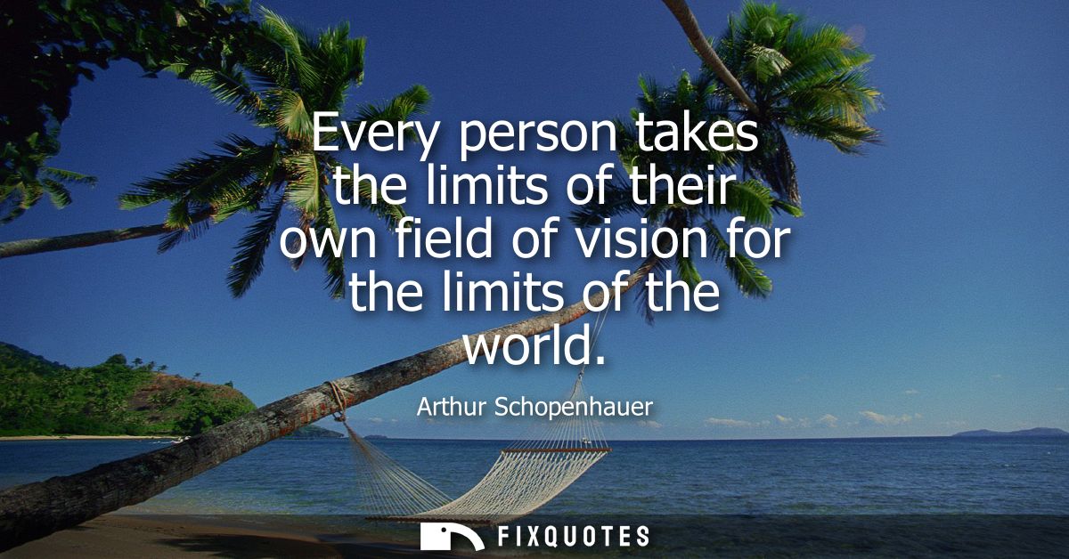 Every person takes the limits of their own field of vision for the limits of the world