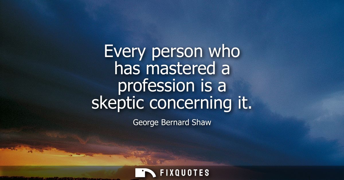 Every person who has mastered a profession is a skeptic concerning it