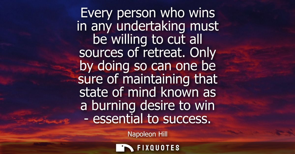 Every person who wins in any undertaking must be willing to cut all sources of retreat. Only by doing so can one be sure