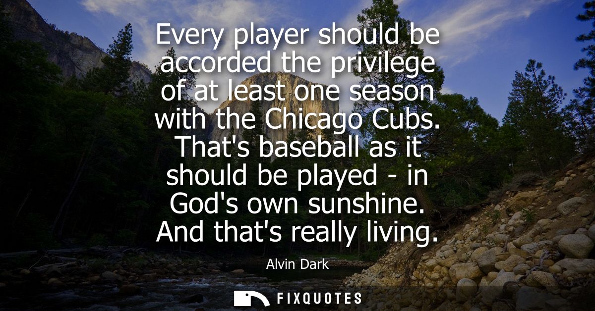 Every player should be accorded the privilege of at least one season with the Chicago Cubs. Thats baseball as it should 