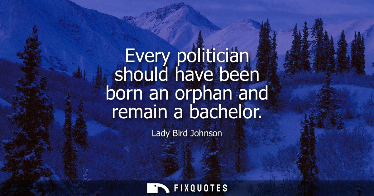Every politician should have been born an orphan and remain a bachelor