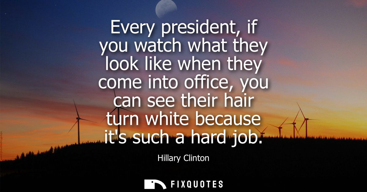 Every president, if you watch what they look like when they come into office, you can see their hair turn white because 