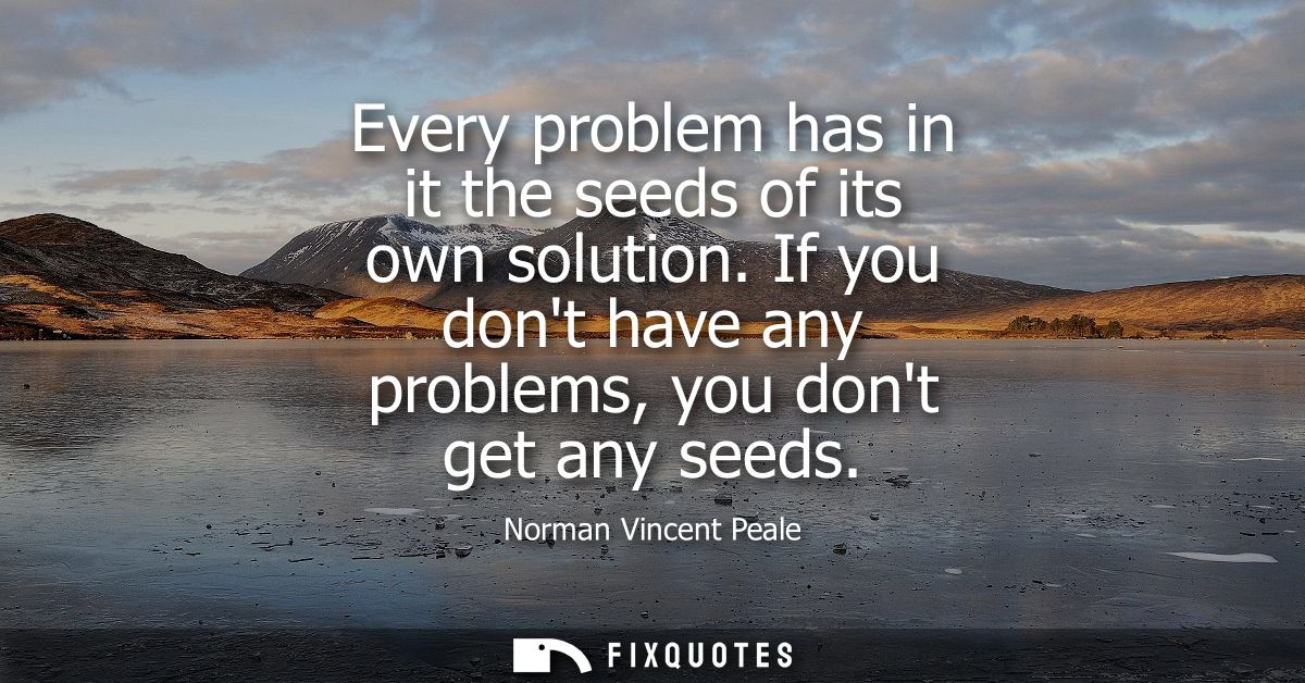 Every problem has in it the seeds of its own solution. If you dont have any problems, you dont get any seeds