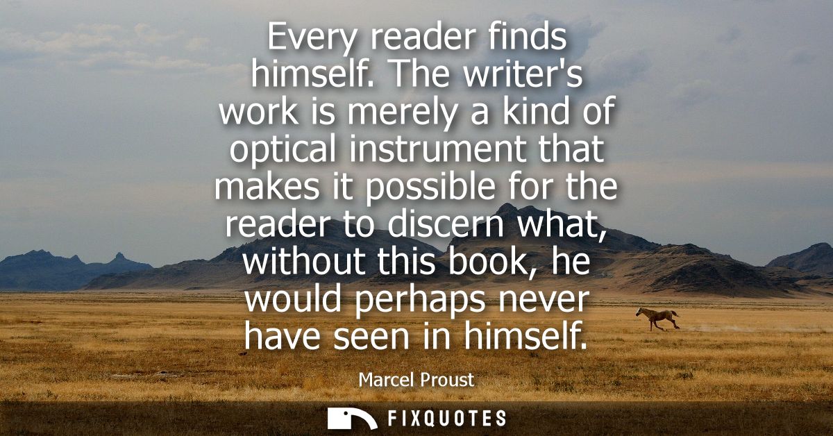 Every reader finds himself. The writers work is merely a kind of optical instrument that makes it possible for the reade